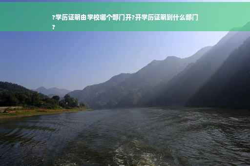 ?学历证明由学校哪个部门开?开学历证明到什么部门
?