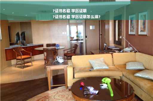 ?证书名称 学历证明
?证书名称 学历证明怎么填?