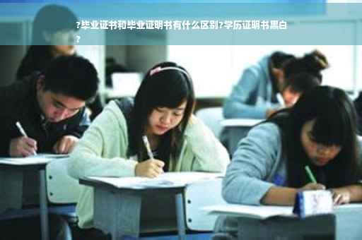 ?毕业证书和毕业证明书有什么区别?学历证明书黑白
?