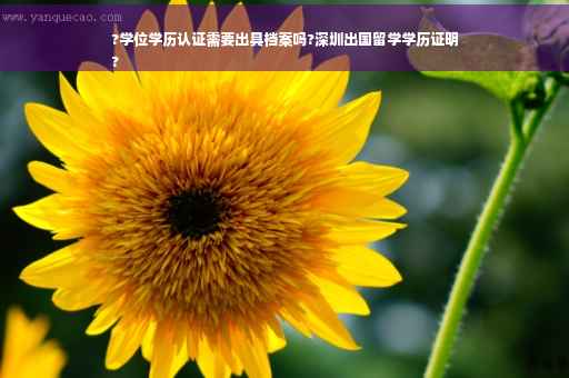 ?学位学历认证需要出具档案吗?深圳出国留学学历证明
?