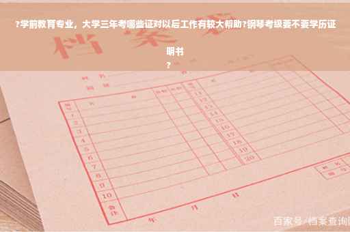 ?学前教育专业，大学三年考哪些证对以后工作有较大帮助?钢琴考级要不要学历证明书
?
