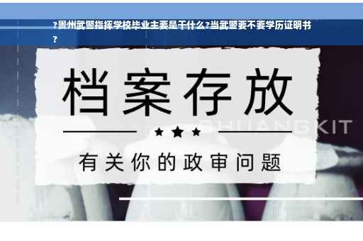 ?贵州武警指挥学校毕业主要是干什么?当武警要不要学历证明书
?