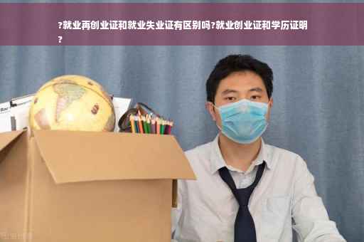 ?就业再创业证和就业失业证有区别吗?就业创业证和学历证明
?