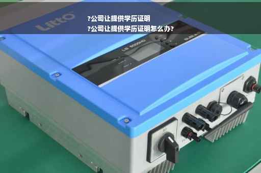 ?公司让提供学历证明
?公司让提供学历证明怎么办?