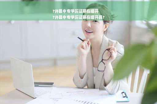 ?许昌中专学历证明在哪开
?许昌中专学历证明在哪开具?