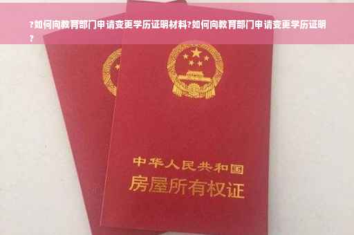 ?如何向教育部门申请变更学历证明材料?如何向教育部门申请变更学历证明
?