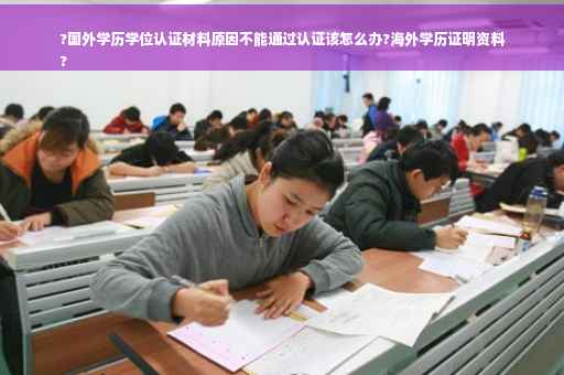 ?国外学历学位认证材料原因不能通过认证该怎么办?海外学历证明资料
?