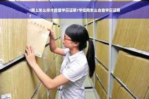 ?网上怎么样才能查学历证明?学信网怎么自查学历证明
?