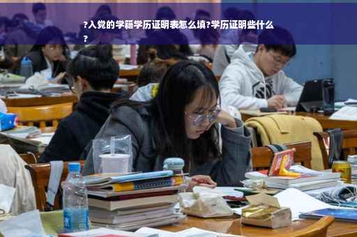 ?入党的学籍学历证明表怎么填?学历证明些什么
?