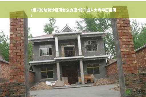 ?绍兴妇幼就诊证明怎么办理?绍兴成人大专学历证明
?