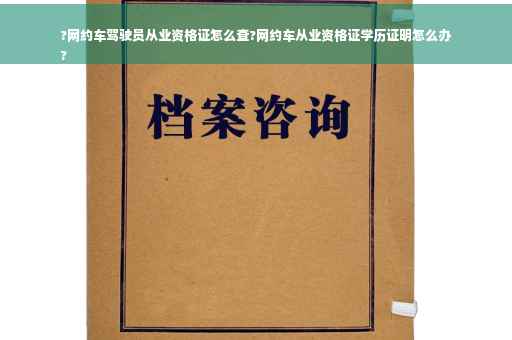 ?网约车驾驶员从业资格证怎么查?网约车从业资格证学历证明怎么办
?