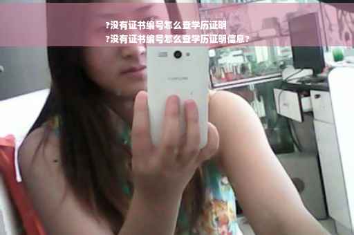 ?没有证书编号怎么查学历证明
?没有证书编号怎么查学历证明信息?