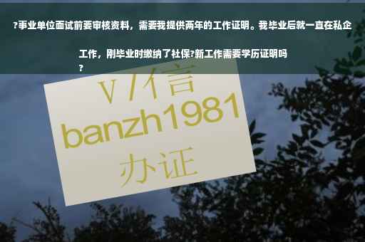 ?事业单位面试前要审核资料，需要我提供两年的工作证明。我毕业后就一直在私企工作，刚毕业时缴纳了社保?新工作需要学历证明吗
?