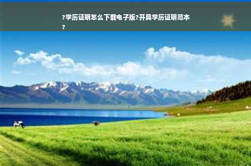 ?学历证明怎么下载电子版?开具学历证明范本
?