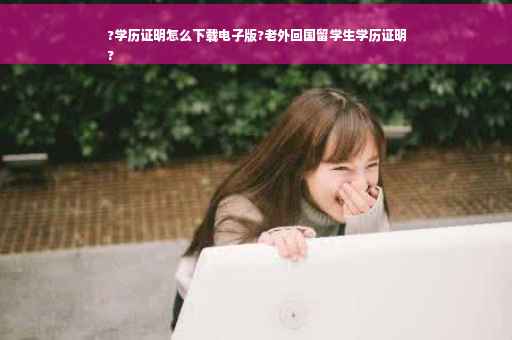 ?学历证明怎么下载电子版?老外回国留学生学历证明
?