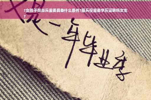 ?女孩子想当兵需要具备什么条件?服兵役需要学历证明吗女生
?
