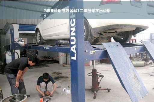 ?毕业证明书怎么写?二建报考学历证明
?