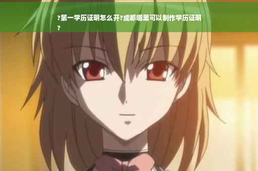 ?第一学历证明怎么开?成都哪里可以制作学历证明
?