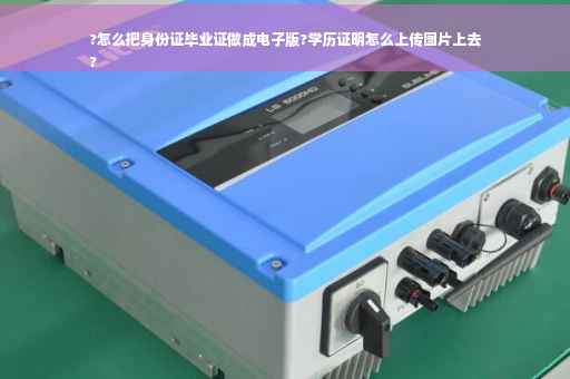 ?怎么把身份证毕业证做成电子版?学历证明怎么上传图片上去
?
