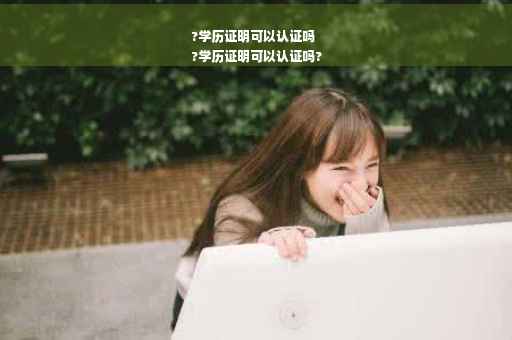 ?学历证明可以认证吗
?学历证明可以认证吗?