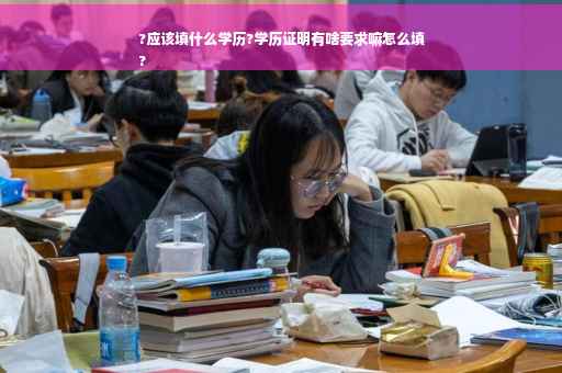?应该填什么学历?学历证明有啥要求嘛怎么填
?