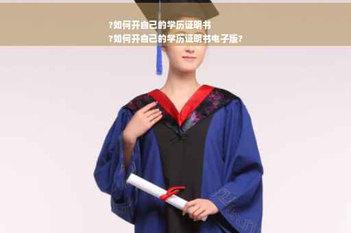 ?如何开自己的学历证明书
?如何开自己的学历证明书电子版?