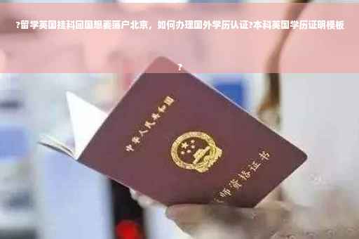 ?留学英国挂科回国想要落户北京，如何办理国外学历认证?本科英国学历证明模板
?