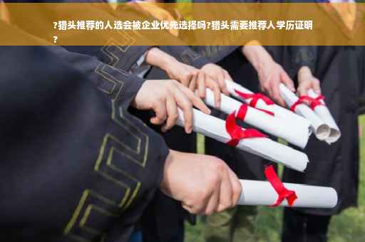 ?猎头推荐的人选会被企业优先选择吗?猎头需要推荐人学历证明
?