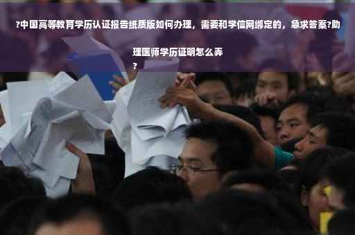 ?中国高等教育学历认证报告纸质版如何办理，需要和学信网绑定的，急求答案?助理医师学历证明怎么弄
?