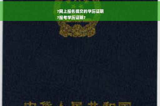 ?网上报名提交的学历证明
?报考学历证明?