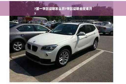 ?第一学历证明怎么开?学历证明去找谁开
?