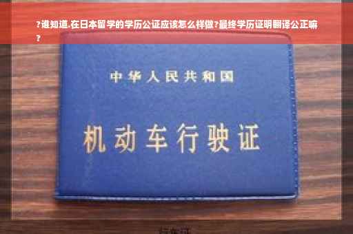 ?谁知道.在日本留学的学历公证应该怎么样做?最终学历证明翻译公正嘛
?