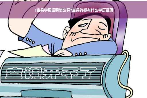 ?当兵学历证明怎么开?当兵的都有什么学历证明
?