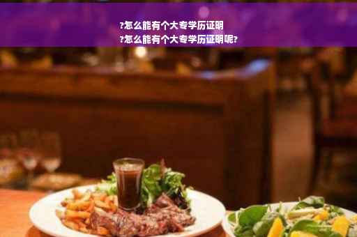 ?怎么能有个大专学历证明
?怎么能有个大专学历证明呢?