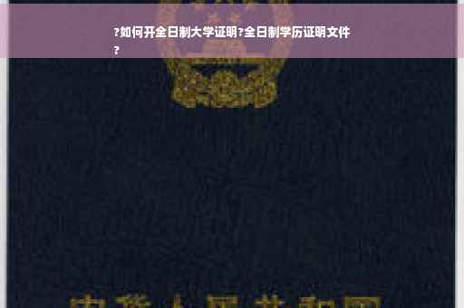 ?如何开全日制大学证明?全日制学历证明文件
?