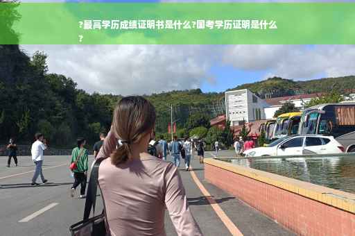 ?最高学历成绩证明书是什么?国考学历证明是什么
?