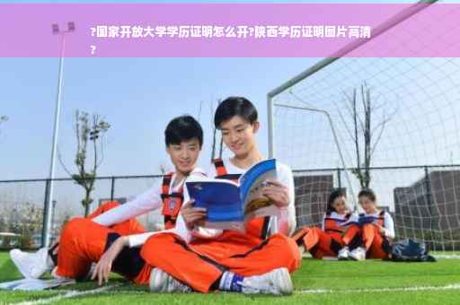 ?国家开放大学学历证明怎么开?陕西学历证明图片高清
?