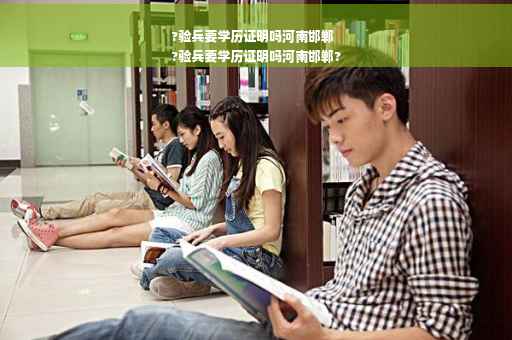 ?验兵要学历证明吗河南邯郸
?验兵要学历证明吗河南邯郸?