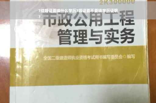 ?结婚证要填什么学历?领证要不要填学历证明
?