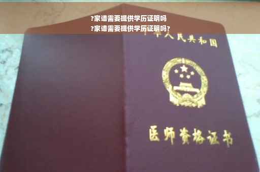 ?家谱需要提供学历证明吗
?家谱需要提供学历证明吗?