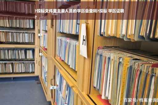 ?投标文件里主要人员的学历会查吗?投标 学历证明
?