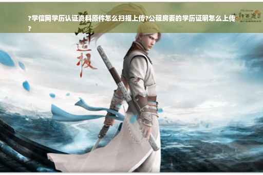 ?学信网学历认证资料原件怎么扫描上传?公租房要的学历证明怎么上传
?