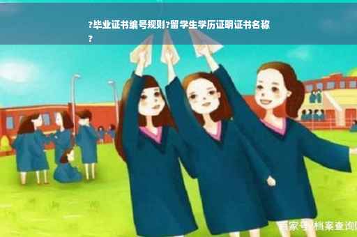 ?毕业证书编号规则?留学生学历证明证书名称
?