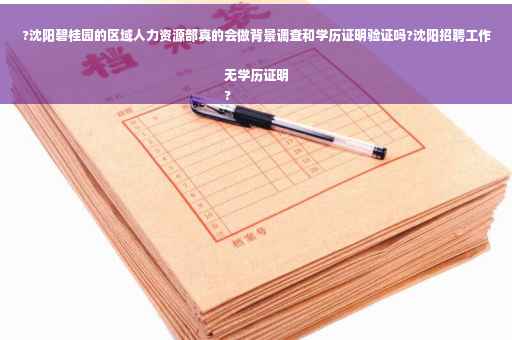 ?沈阳碧桂园的区域人力资源部真的会做背景调查和学历证明验证吗?沈阳招聘工作无学历证明
?