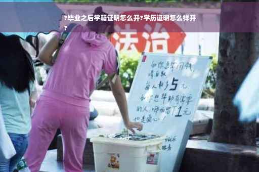 ?毕业之后学籍证明怎么开?学历证明怎么样开
?