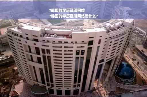 ?韩国的学历证明网站
?韩国的学历证明网站是什么?