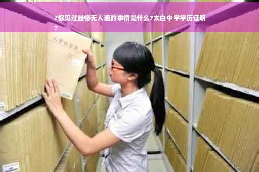 ?你见过最惨无人道的事情是什么?太白中学学历证明
?