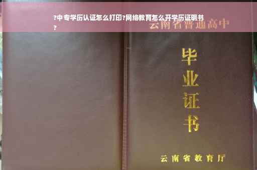 ?中专学历认证怎么打印?网络教育怎么开学历证明书
?