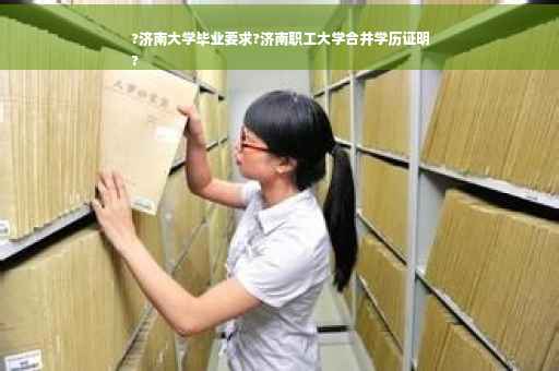 ?济南大学毕业要求?济南职工大学合并学历证明
?