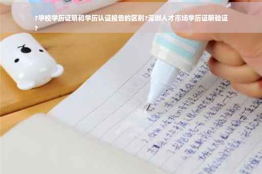 ?学校学历证明和学历认证报告的区别?深圳人才市场学历证明验证
?